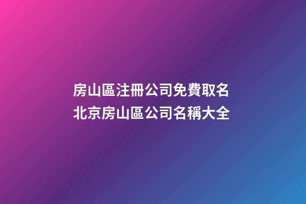 房山區注冊公司免費取名 北京房山區公司名稱大全-第1張-公司起名-玄機派